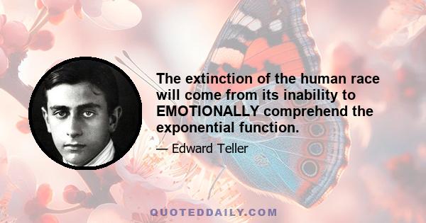 The extinction of the human race will come from its inability to EMOTIONALLY comprehend the exponential function.