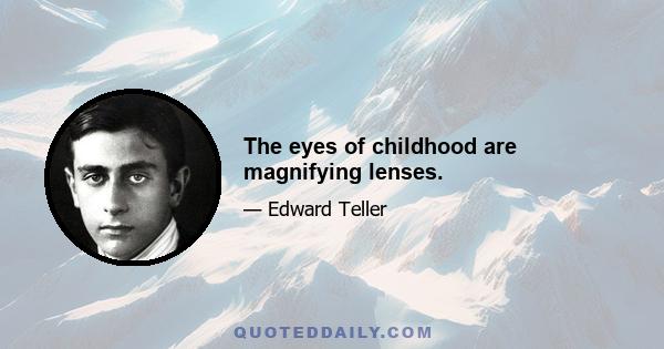 The eyes of childhood are magnifying lenses.