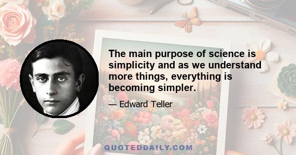 The main purpose of science is simplicity and as we understand more things, everything is becoming simpler.