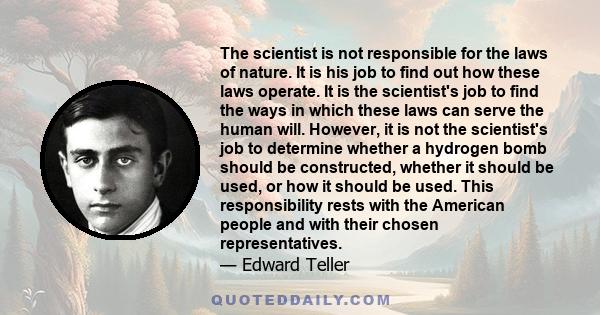 The scientist is not responsible for the laws of nature. It is his job to find out how these laws operate. It is the scientist's job to find the ways in which these laws can serve the human will. However, it is not the