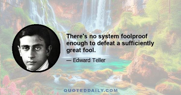 There's no system foolproof enough to defeat a sufficiently great fool.