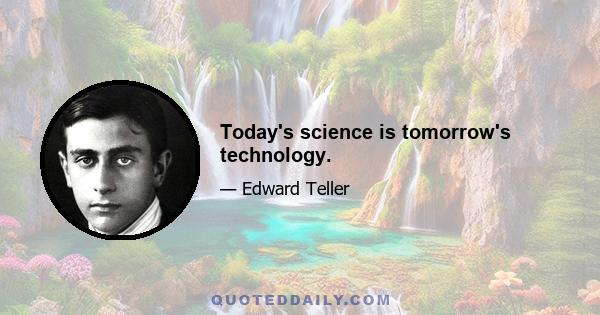 Today's science is tomorrow's technology.