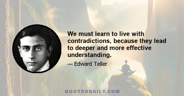 We must learn to live with contradictions, because they lead to deeper and more effective understanding.