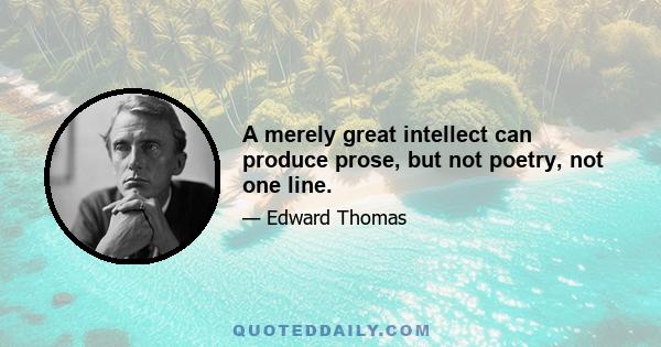 A merely great intellect can produce prose, but not poetry, not one line.