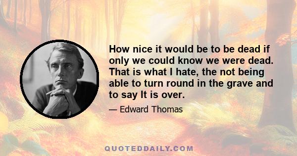 How nice it would be to be dead if only we could know we were dead. That is what I hate, the not being able to turn round in the grave and to say It is over.