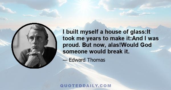 I built myself a house of glass:It took me years to make it:And I was proud. But now, alas!Would God someone would break it.