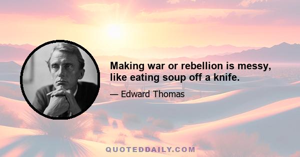 Making war or rebellion is messy, like eating soup off a knife.