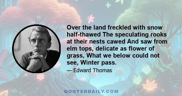 Over the land freckled with snow half-thawed The speculating rooks at their nests cawed And saw from elm tops, delicate as flower of grass, What we below could not see, Winter pass.