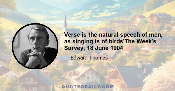 Verse is the natural speech of men, as singing is of birds'The Week's Survey, 18 June 1904