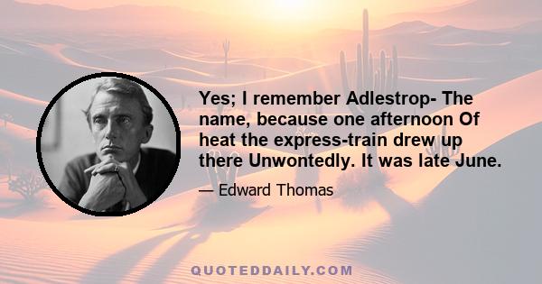 Yes; I remember Adlestrop- The name, because one afternoon Of heat the express-train drew up there Unwontedly. It was late June.