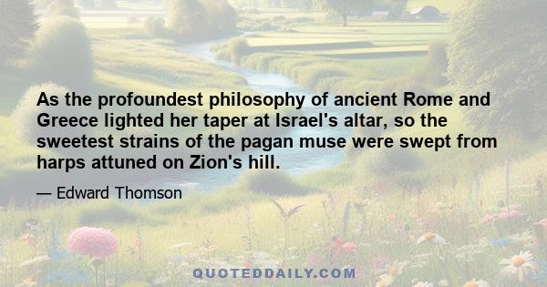 As the profoundest philosophy of ancient Rome and Greece lighted her taper at Israel's altar, so the sweetest strains of the pagan muse were swept from harps attuned on Zion's hill.