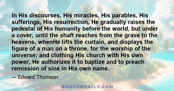 In His discourses, His miracles, His parables, His sufferings, His resurrection, He gradually raises the pedestal of His humanity before the world, but under a cover, until the shaft reaches from the grave to the