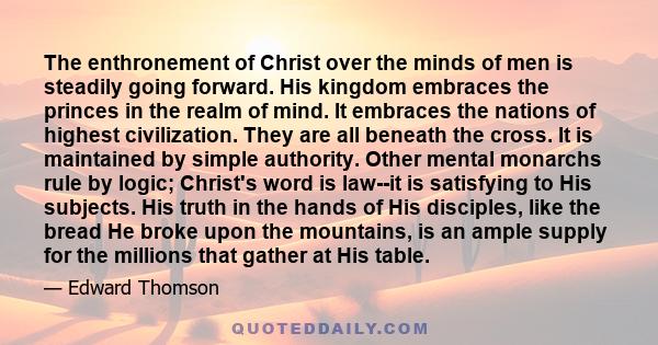 The enthronement of Christ over the minds of men is steadily going forward. His kingdom embraces the princes in the realm of mind. It embraces the nations of highest civilization. They are all beneath the cross. It is