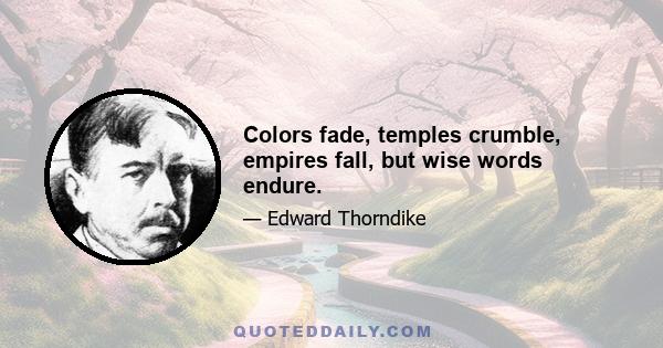 Colors fade, temples crumble, empires fall, but wise words endure.