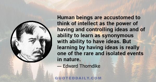 Human beings are accustomed to think of intellect as the power of having and controlling ideas and of ability to learn as synonymous with ability to have ideas. But learning by having ideas is really one of the rare and 