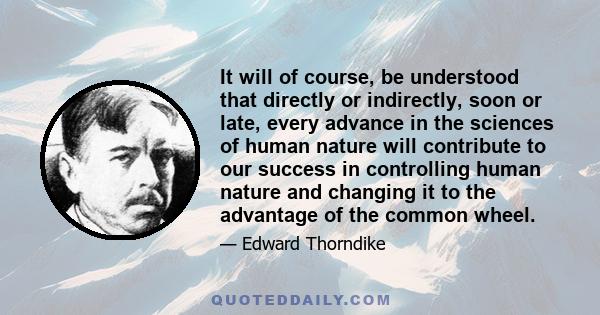 It will of course, be understood that directly or indirectly, soon or late, every advance in the sciences of human nature will contribute to our success in controlling human nature and changing it to the advantage of