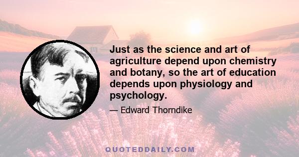 Just as the science and art of agriculture depend upon chemistry and botany, so the art of education depends upon physiology and psychology.