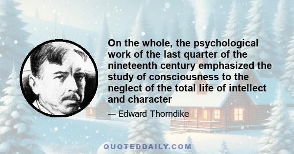 On the whole, the psychological work of the last quarter of the nineteenth century emphasized the study of consciousness to the neglect of the total life of intellect and character