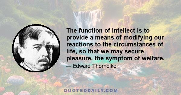 The function of intellect is to provide a means of modifying our reactions to the circumstances of life, so that we may secure pleasure, the symptom of welfare.