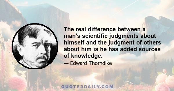 The real difference between a man's scientific judgments about himself and the judgment of others about him is he has added sources of knowledge.