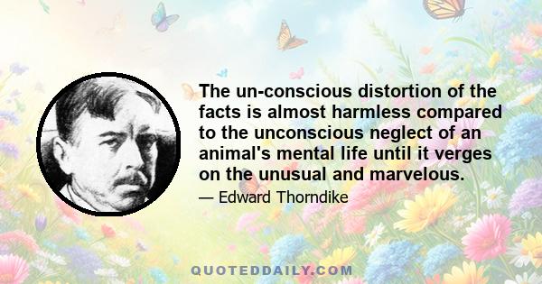 The un-conscious distortion of the facts is almost harmless compared to the unconscious neglect of an animal's mental life until it verges on the unusual and marvelous.