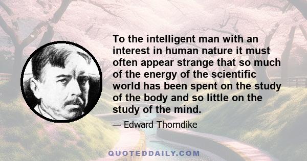 To the intelligent man with an interest in human nature it must often appear strange that so much of the energy of the scientific world has been spent on the study of the body and so little on the study of the mind.