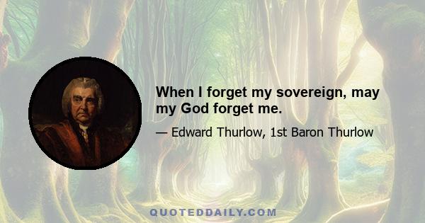 When I forget my sovereign, may my God forget me.