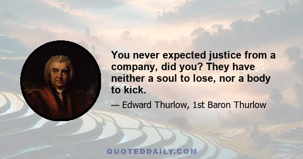 You never expected justice from a company, did you? They have neither a soul to lose, nor a body to kick.