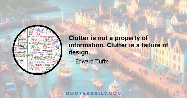 Clutter is not a property of information. Clutter is a failure of design.