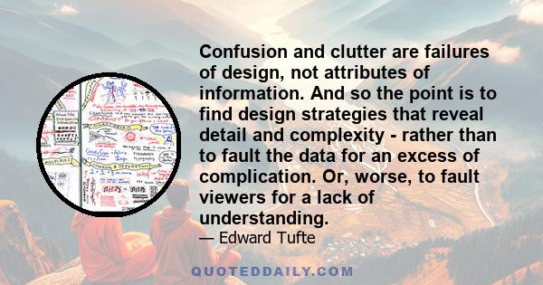 Confusion and clutter are failures of design, not attributes of information. And so the point is to find design strategies that reveal detail and complexity - rather than to fault the data for an excess of complication. 