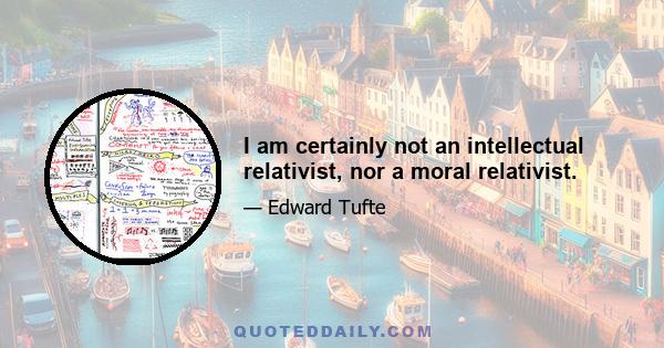 I am certainly not an intellectual relativist, nor a moral relativist.