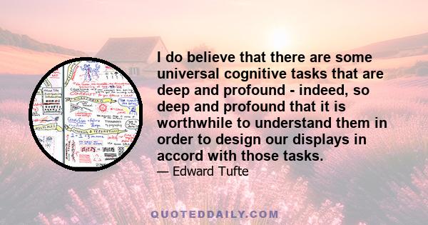 I do believe that there are some universal cognitive tasks that are deep and profound - indeed, so deep and profound that it is worthwhile to understand them in order to design our displays in accord with those tasks.