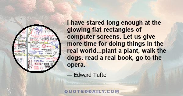 I have stared long enough at the glowing flat rectangles of computer screens. Let us give more time for doing things in the real world...plant a plant, walk the dogs, read a real book, go to the opera.