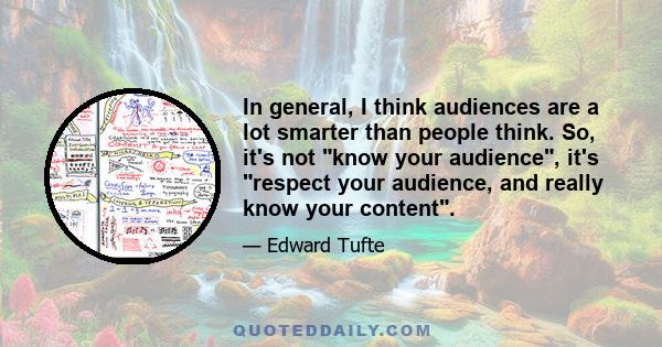 In general, I think audiences are a lot smarter than people think. So, it's not know your audience, it's respect your audience, and really know your content.