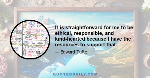 It is straightforward for me to be ethical, responsible, and kind-hearted because I have the resources to support that.