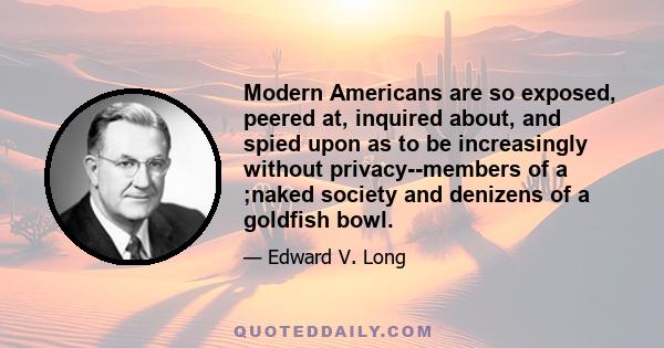 Modern Americans are so exposed, peered at, inquired about, and spied upon as to be increasingly without privacy--members of a ;naked society and denizens of a goldfish bowl.