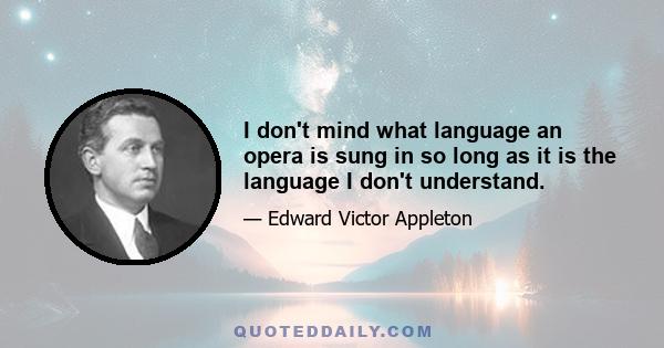 I don't mind what language an opera is sung in so long as it is the language I don't understand.