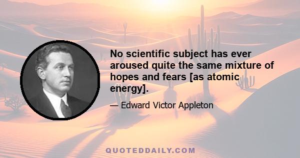 No scientific subject has ever aroused quite the same mixture of hopes and fears [as atomic energy].