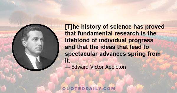 [T]he history of science has proved that fundamental research is the lifeblood of individual progress and that the ideas that lead to spectacular advances spring from it.