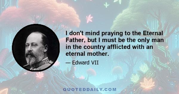 I don't mind praying to the Eternal Father, but I must be the only man in the country afflicted with an eternal mother.