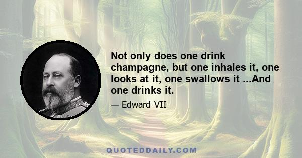 Not only does one drink champagne, but one inhales it, one looks at it, one swallows it ...And one drinks it.