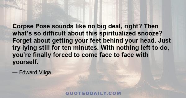Corpse Pose sounds like no big deal, right? Then what’s so difficult about this spiritualized snooze? Forget about getting your feet behind your head. Just try lying still for ten minutes. With nothing left to do,