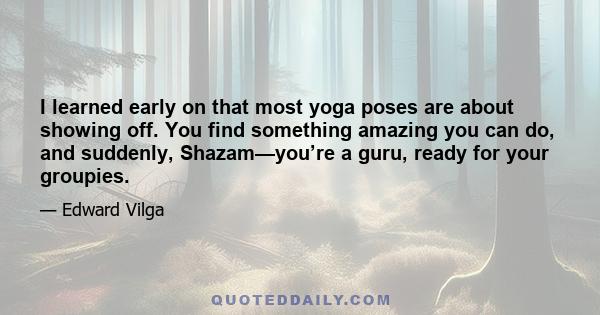 I learned early on that most yoga poses are about showing off. You find something amazing you can do, and suddenly, Shazam—you’re a guru, ready for your groupies.