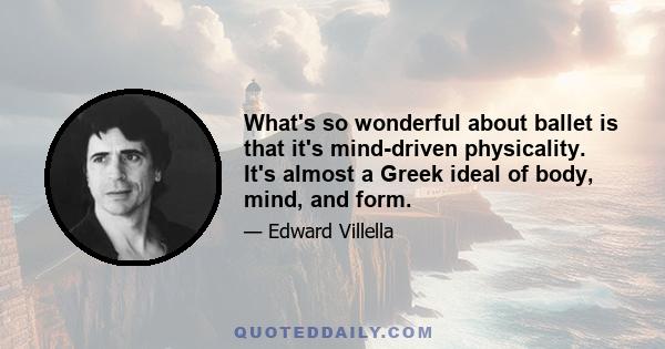 What's so wonderful about ballet is that it's mind-driven physicality. It's almost a Greek ideal of body, mind, and form.