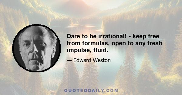 Dare to be irrational! - keep free from formulas, open to any fresh impulse, fluid.