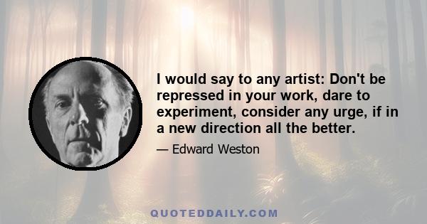 I would say to any artist: Don't be repressed in your work, dare to experiment, consider any urge, if in a new direction all the better.