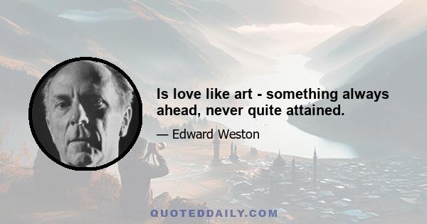 Is love like art - something always ahead, never quite attained.