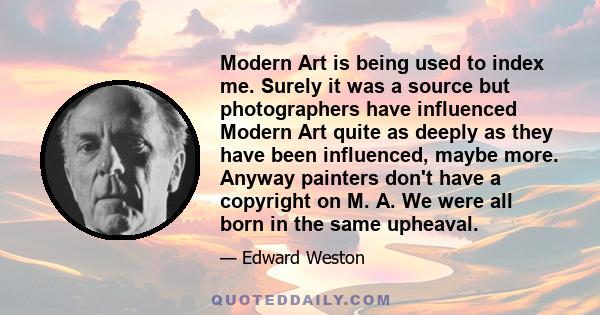 Modern Art is being used to index me. Surely it was a source but photographers have influenced Modern Art quite as deeply as they have been influenced, maybe more. Anyway painters don't have a copyright on M. A. We were 