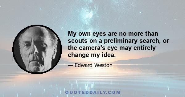 My own eyes are no more than scouts on a preliminary search, or the camera's eye may entirely change my idea.