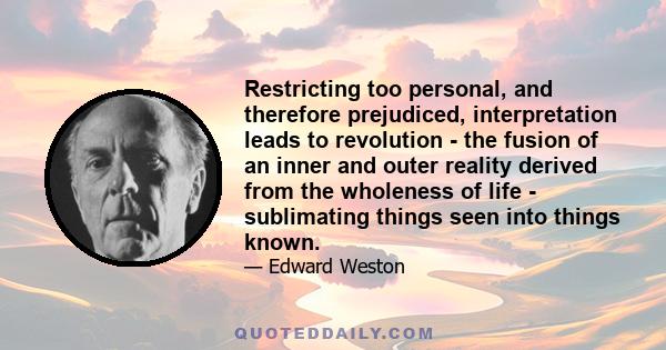 Restricting too personal, and therefore prejudiced, interpretation leads to revolution - the fusion of an inner and outer reality derived from the wholeness of life - sublimating things seen into things known.